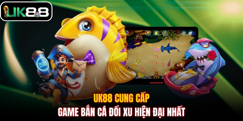 UK88 cung cấp game bắn cá đổi xu hiện đại nhất